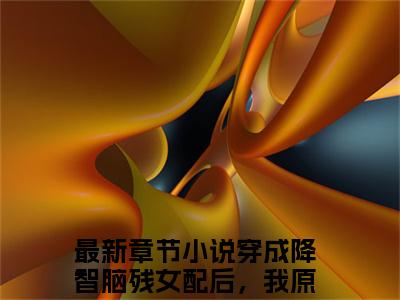 穿成降智脑残女配后，我原地摆烂沈眠眠(穿成降智脑残女配后，我原地摆烂沈眠眠)抖音热推小说全集无删减，穿成降智脑残女配后，我原地摆烂沈眠眠小说在线免费阅读大结局