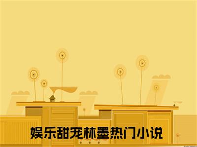 言情小说榜单娱乐甜宠林墨阅读全文（娱乐甜宠林墨）-娱乐甜宠林墨完整版免费小说