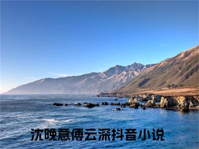 沈晚意傅云深小说免费阅读（沈晚意傅云深）全文免费阅读无弹窗大结局_沈晚意傅云深小说免费阅读最新章节列表_笔趣阁（沈晚意傅云深）