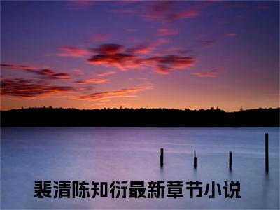 裴清陈知衍(裴清陈知衍)全文免费阅读无弹窗大结局_裴清陈知衍小说免费阅读全文大结局最新章节列表_笔趣阁