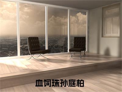血饲珠孙庭柏（血饲珠孙庭柏）全文在线阅读无弹窗大结局_(血饲珠孙庭柏免费阅读全文大结局)最新章节列表_笔趣阁