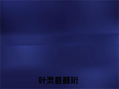 叶灵昙薛珩小说全文免费阅读最新章节_叶灵昙薛珩（叶灵昙薛珩）免费观看完结版_笔趣阁