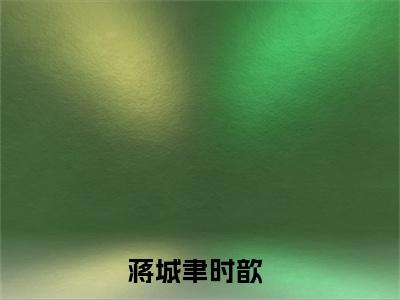 蒋城聿时歆好书蒋城聿时歆免费赏析-《蒋城聿时歆》小说分享全集