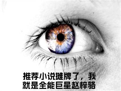 摊牌了，我就是全能巨星赵梓骆在线阅读（摊牌了，我就是全能巨星赵梓骆小说）全文免费阅读无弹窗大结局_摊牌了，我就是全能巨星赵梓骆免费最新章节列表_笔趣阁（摊牌了，我就是全能巨星赵梓骆小说）