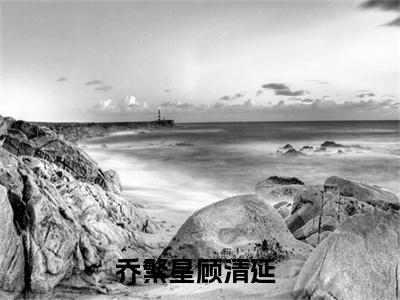 乔繁星顾清延小说已完结（乔繁星顾清延）全文免费阅读无弹窗大结局_乔繁星顾清延最新章节列表（乔繁星顾清延）