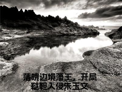 (落魄边境藩王，开局鞑靼入侵朱玉文)小说免费阅读无弹窗_（落魄边境藩王，开局鞑靼入侵朱玉文免费阅读）落魄边境藩王，开局鞑靼入侵朱玉文小说最新章节列表_笔趣阁（落魄边境藩王，开局鞑靼入侵朱玉文下载）