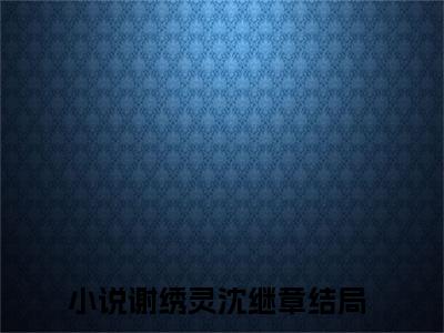 谢绣灵沈继章正版小说强推谢绣灵沈继章免费小说无弹窗