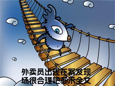 外卖员出现在案发现场很合理吧苏禾（外卖员出现在案发现场很合理吧苏禾）小说全文免费阅读无弹窗_（外卖员出现在案发现场很合理吧苏禾）最新章节列表_笔趣阁
