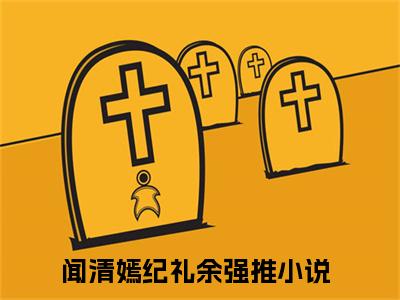 闻清嫣纪礼余小说（闻清嫣纪礼余）全文免费阅读无弹窗大结局_（闻清嫣纪礼余）闻清嫣纪礼余最新章节列表笔趣阁（闻清嫣纪礼余）