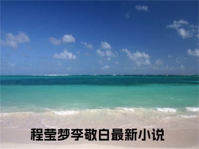 程莹梦李敬白（程莹梦李敬白全章节完整版）免费阅读-程莹梦李敬白全文无删减阅读