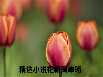花朝周聿珩最新章节（花朝周聿珩免费在线阅读）全文免费阅读无弹窗大结局_花朝周聿珩免费在线阅读免费阅读（花朝周聿珩）