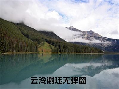 云泠谢珏全本资源（云泠谢珏）全文免费阅读无弹窗大结局_云泠谢珏最新章节列表（云泠谢珏）