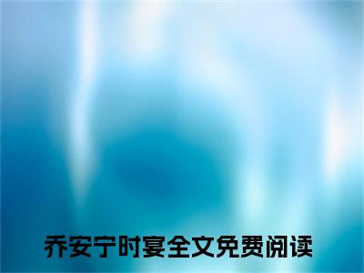 乔安宁时宴无弹窗热文（乔安宁时宴）在线阅读-乔安宁时宴小说在哪里可以看