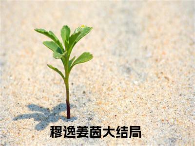 （穆逸姜茵）小短篇小说免费阅读-强推穆逸姜茵主角的小说