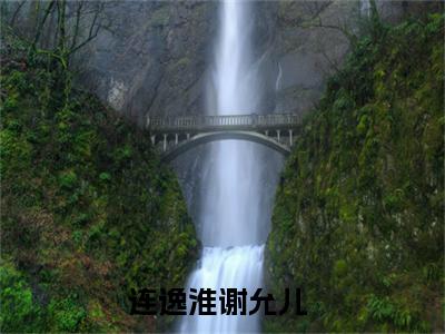好看的小说阅读-连逸淮谢允儿（连逸淮谢允儿）小说已更新今天