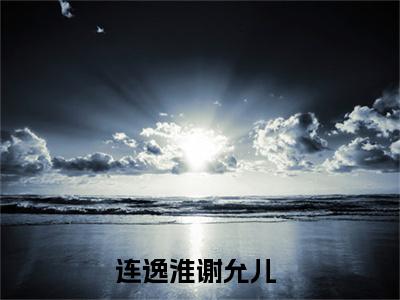 连逸淮谢允儿(连逸淮谢允儿)全文阅读无弹窗大结局-连逸淮谢允儿小说结局免费阅读_笔趣阁（连逸淮谢允儿）