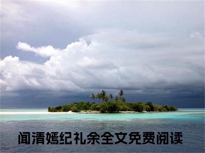 私藏读物《闻清嫣纪礼余》小说全文免费阅读-微小说（闻清嫣纪礼余）完整版阅读