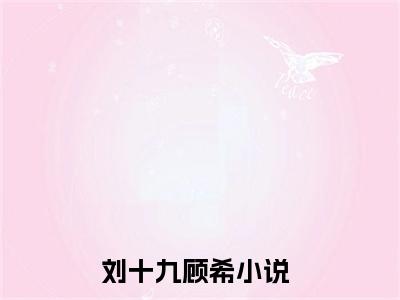 主角是刘十九顾希的小说-《刘十九顾希》完整章节阅读