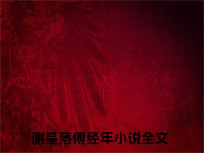 谢星落傅经年（谢星落傅经年小说）在线阅读全文-谢星落傅经年小说免费阅读完结版全文