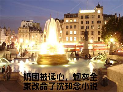 奶团被读心，炮灰全家改命了沈知念最新章节小说推荐阅读-新书奶团被读心，炮灰全家改命了沈知念精彩片段阅读