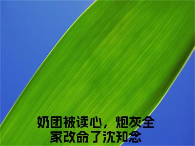 奶团被读心，炮灰全家改命了沈知念（奶团被读心，炮灰全家改命了沈知念）全文免费阅读大结局_奶团被读心，炮灰全家改命了沈知念最新章节列表_笔趣阁