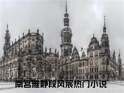南宫雅静段风宸（南宫雅静段风宸）小说全文免费阅读_（南宫雅静段风宸）小说全文无删减版在线阅读