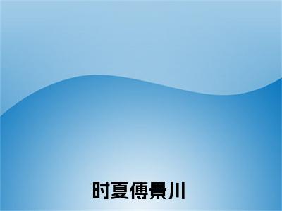 时夏傅景川（时夏傅景川）小说-时夏傅景川最新章节免费阅读