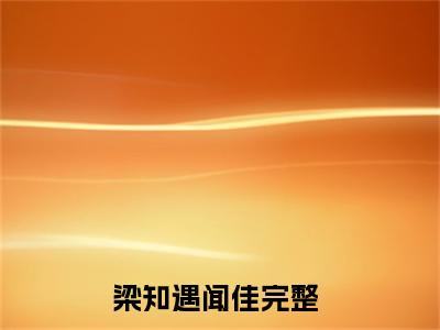 梁知遇闻佳(梁知遇闻佳)全文免费阅读无弹窗大结局_(梁知遇闻佳)最新章节