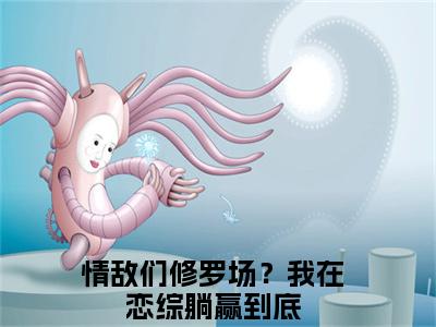 裴歌全文免费阅读_裴歌（情敌们修罗场？我在恋综躺赢到底免费阅读无弹窗）情敌们修罗场？我在恋综躺赢到底最新章节列表笔趣阁
