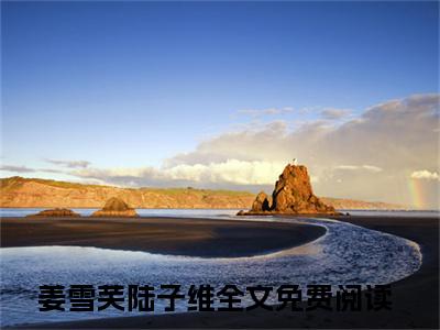 姜雪芙陆子维小说（姜雪芙陆子维）全文免费阅读无弹窗大结局_姜雪芙陆子维小说最新章节列表_笔趣阁（姜雪芙陆子维）