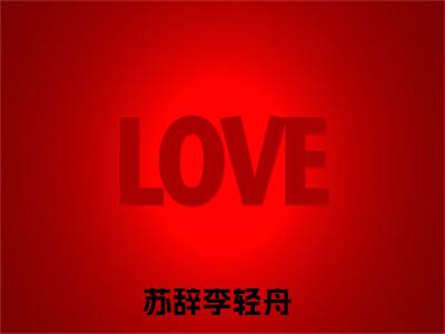 苏辞李轻舟 全文免费阅读无弹窗大结局-苏辞李轻舟全文无弹窗免费阅读大结局