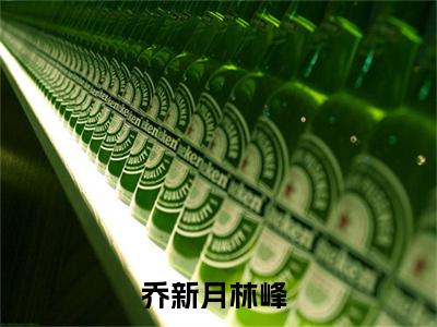 乔新月林峰小说已完结（乔新月林峰）全文免费阅读无弹窗大结局_乔新月林峰最新章节列表（乔新月林峰）