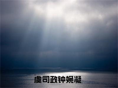 虞司政钟婉凝小说免费阅读（虞司政钟婉凝）全文免费阅读大结局-（虞司政钟婉凝小说免费阅读）好书推荐
