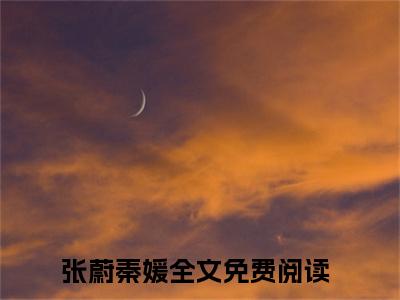 新书热荐张蔚秦媛全文免费阅读无弹窗大结局-小说被外国夫妇收养后，我成了掌心宠全文完整版免费阅读