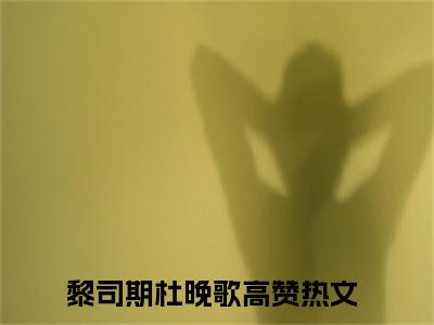 抖音热推黎司期杜晚歌（黎司期杜晚歌）免费小说-黎司期杜晚歌小说完整版阅读