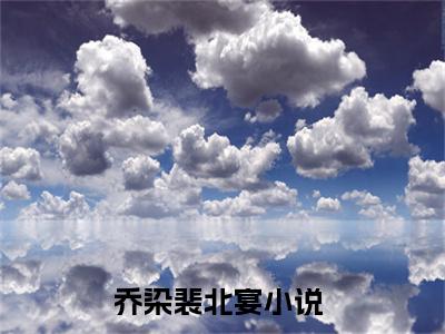 乔染裴北宴（乔染裴北宴）是什么小说-（乔染裴北宴）无弹窗免费阅读大结局最新章节列表_笔趣阁