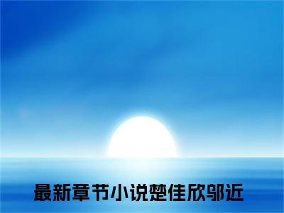 楚佳欣邬近（楚佳欣邬近精彩美文）免费阅读-小说楚佳欣邬近最后结局如何