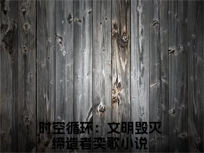 时空循环：文明毁灭缔造者奕歌全文免费阅读_（时空循环：文明毁灭缔造者奕歌免费阅读无弹窗）时空循环：文明毁灭缔造者奕歌最新章节在线阅读笔趣阁