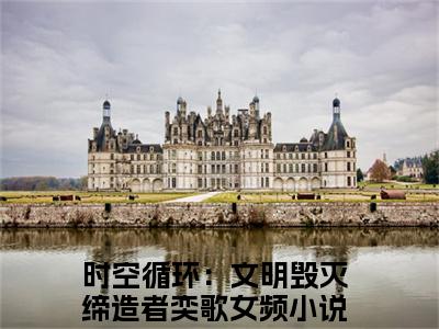 时空循环：文明毁灭缔造者奕歌全文免费阅读（时空循环：文明毁灭缔造者奕歌小说）全文免费阅读无弹窗大结局_(时空循环：文明毁灭缔造者奕歌小说小说免费阅读)最新章节列表_（时空循环：文明毁灭缔造者奕歌）