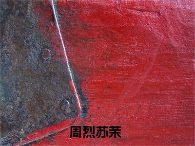 周烈苏茉热门小说全文免费阅读无弹窗大结局-周烈苏茉全文无弹窗免费阅读大结局