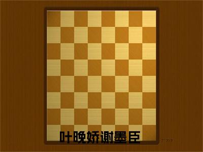 叶晚娇谢墨臣精彩章节小说-叶晚娇谢墨臣最新更新阅读