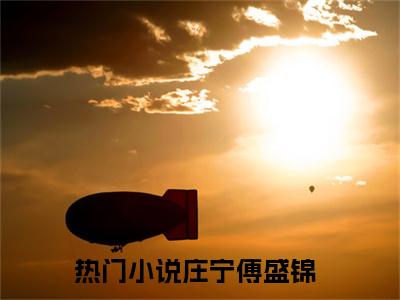 庄宁傅盛锦（庄宁傅盛锦）小说全文免费阅读-庄宁傅盛锦免费阅读完整版