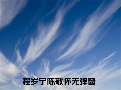 程岁宁陈敬怀(程岁宁陈敬怀）全文免费阅读无弹窗大结局_ 程岁宁陈敬怀最新章节完整版阅读