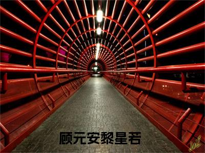 顾元安黎星若（顾元安黎星若）全文免费阅读-（顾元安黎星若无弹窗阅读）最新章节小说免费阅读