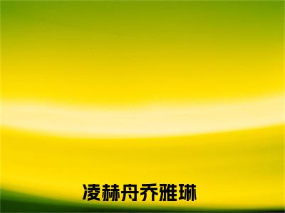 好书推荐小说凌赫舟乔雅琳-凌赫舟乔雅琳全文免费阅读大结局