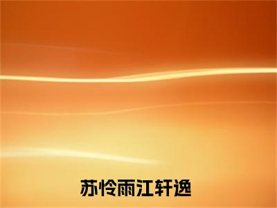 苏怜雨江轩逸免费（苏怜雨江轩逸）全文免费阅读无弹窗大结局_苏怜雨江轩逸免费最新章节列表_笔趣阁