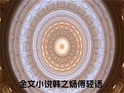 韩之炀傅轻语小说(韩之炀傅轻语)全文免费阅读无弹窗大结局_(韩之炀傅轻语小说全文大结局)最新章节列表_笔趣阁（韩之炀傅轻语）