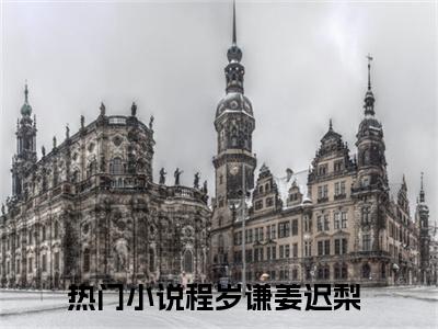 程岁谦姜迟梨（程岁谦姜迟梨全文免费阅读）小说最新章节_程岁谦姜迟梨全文免费阅读最新章节列表