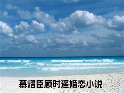 慕熠臣顾时遥是的小说-《慕熠臣顾时遥》完整章节阅读无弹窗免费阅读大结局