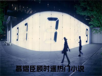 慕熠臣顾时遥小说（慕熠臣顾时遥最新全章节大结局）慕熠臣顾时遥全文阅读